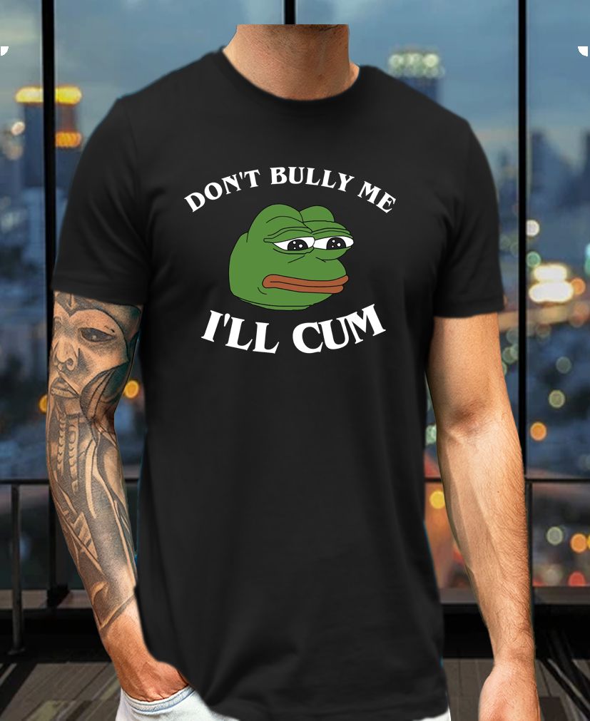 Don’t Bully Me I'll Cum Sad Funny Tee – Meme Humor Parody Shirt